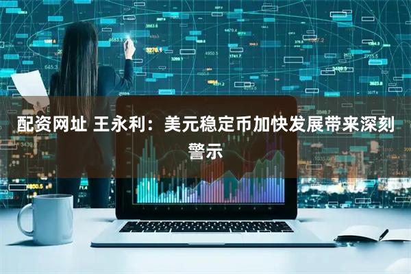 配资网址 王永利：美元稳定币加快发展带来深刻警示