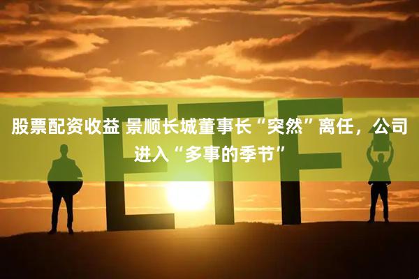 股票配资收益 景顺长城董事长“突然”离任，公司进入“多事的季节”