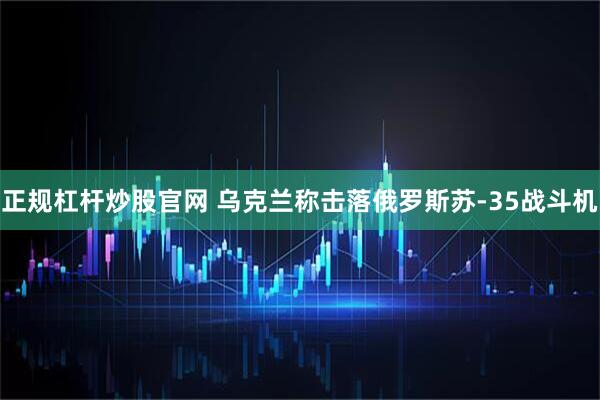 正规杠杆炒股官网 乌克兰称击落俄罗斯苏-35战斗机
