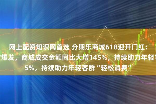 网上配资知识网首选 分期乐商城618迎开门红： 甄品惠、工厂店爆发，商城成交金额同比大增145%，持续助力年轻客群“轻松消费”
