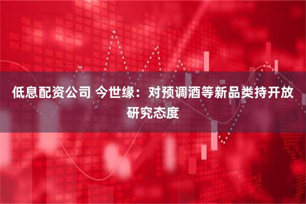 低息配资公司 今世缘：对预调酒等新品类持开放研究态度
