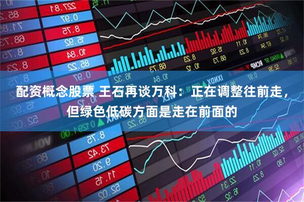 配资概念股票 王石再谈万科：正在调整往前走，但绿色低碳方面是走在前面的