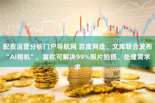 配资运营分析门户导航网 百度网盘、文库联合发布“AI相机”，宣称可解决99%照片拍摄、处理需求