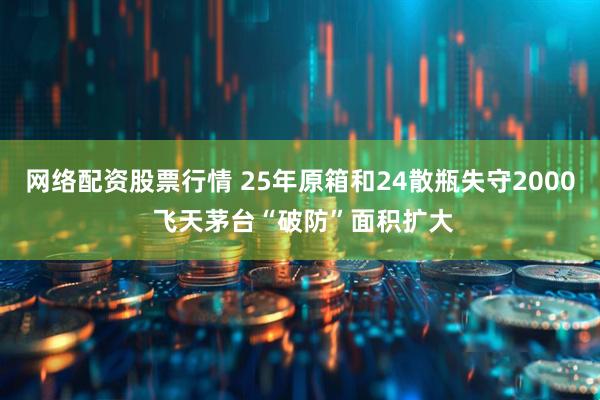 网络配资股票行情 25年原箱和24散瓶失守2000 飞天茅台“破防”面积扩大