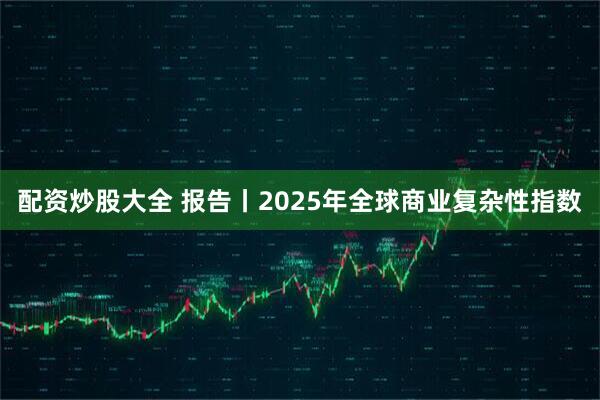 配资炒股大全 报告丨2025年全球商业复杂性指数