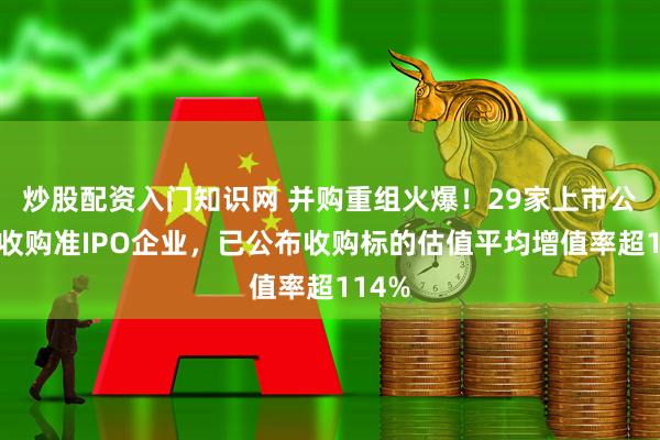 炒股配资入门知识网 并购重组火爆！29家上市公司拟收购准IPO企业，已公布收购标的估值平均增值率超114%