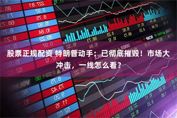 股票正规配资 特朗普动手：已彻底摧毁！市场大冲击，一线怎么看？