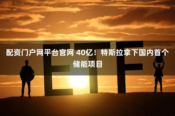 配资门户网平台官网 40亿！特斯拉拿下国内首个储能项目