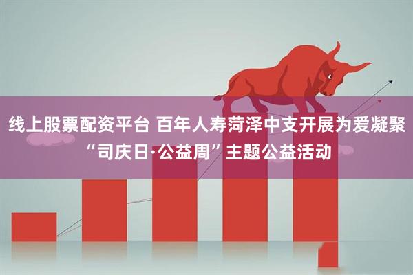 线上股票配资平台 百年人寿菏泽中支开展为爱凝聚“司庆日·公益周”主题公益活动