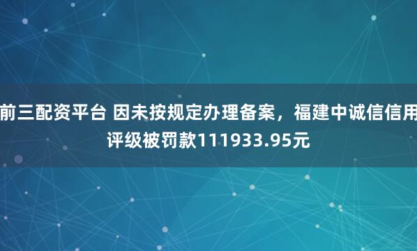 前三配资平台 因未按规定办理备案，福建中诚信信用评级被罚款111933.95元