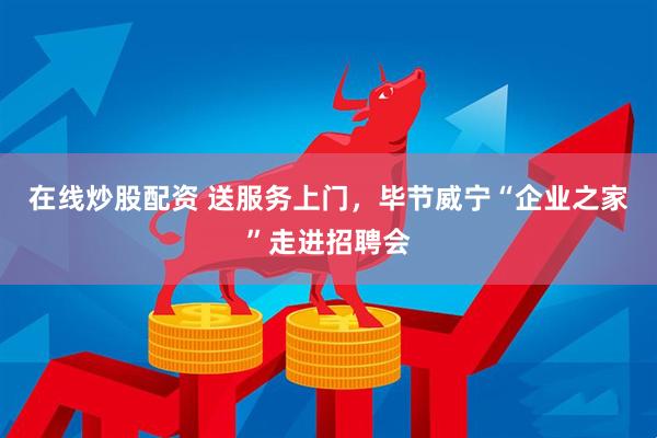 在线炒股配资 送服务上门，毕节威宁“企业之家”走进招聘会
