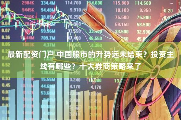 最新配资门户 中国股市的升势远未结束？投资主线有哪些？十大券商策略来了