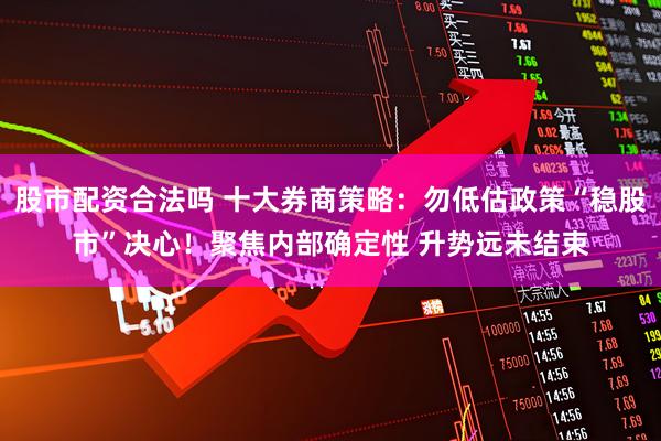 股市配资合法吗 十大券商策略：勿低估政策“稳股市”决心！聚焦内部确定性 升势远未结束