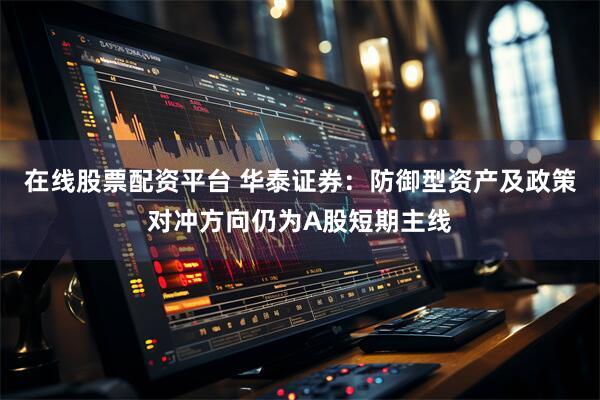 在线股票配资平台 华泰证券：防御型资产及政策对冲方向仍为A股短期主线