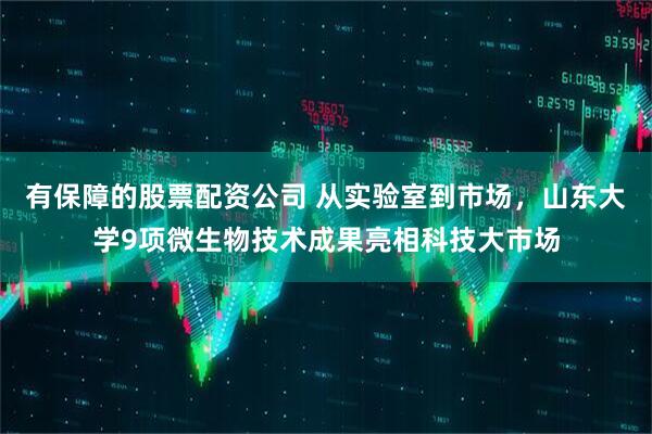 有保障的股票配资公司 从实验室到市场，山东大学9项微生物技术成果亮相科技大市场