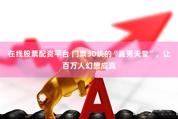 在线股票配资平台 门票30块的“直男天堂”，让百万人幻想成真
