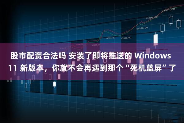 股市配资合法吗 安装了即将推送的 Windows 11 新版本，你就不会再遇到那个“死机蓝屏”了