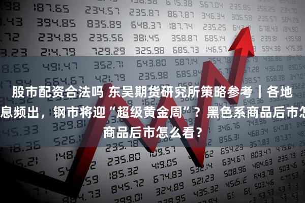 股市配资合法吗 东吴期货研究所策略参考｜各地利好消息频出，钢市将迎“超级黄金周”？黑色系商品后市怎么看？