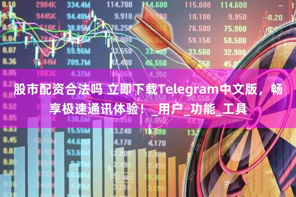 股市配资合法吗 立即下载Telegram中文版，畅享极速通讯体验！_用户_功能_工具