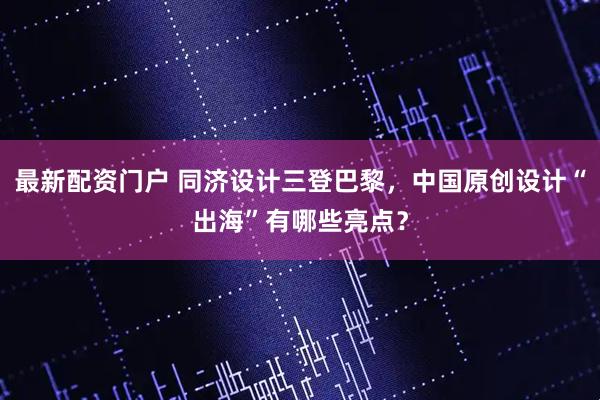 最新配资门户 同济设计三登巴黎，中国原创设计“出海”有哪些亮点？
