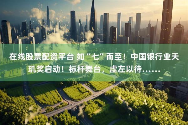 在线股票配资平台 如“七”而至！中国银行业天玑奖启动！标杆舞台，虚左以待……