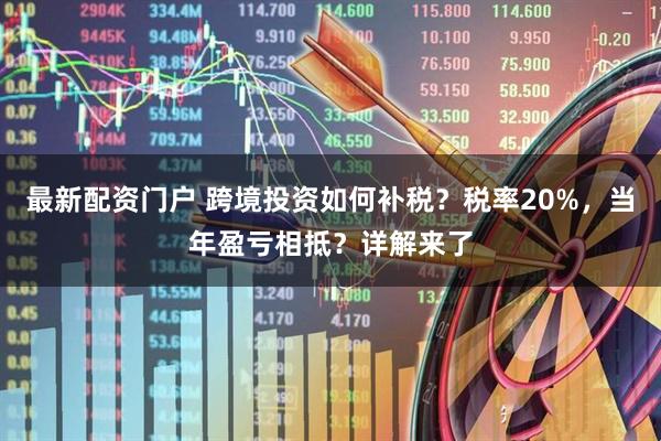 最新配资门户 跨境投资如何补税？税率20%，当年盈亏相抵？详解来了