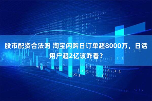 股市配资合法吗 淘宝闪购日订单超8000万，日活用户超2亿该咋看？