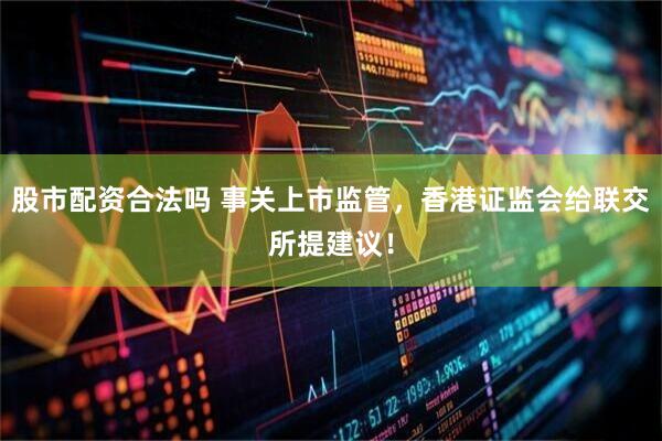 股市配资合法吗 事关上市监管，香港证监会给联交所提建议！