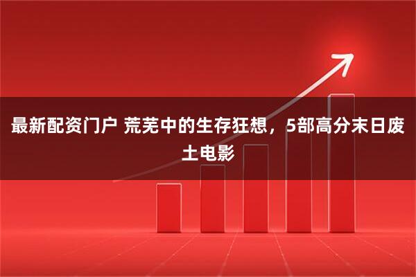 最新配资门户 荒芜中的生存狂想，5部高分末日废土电影