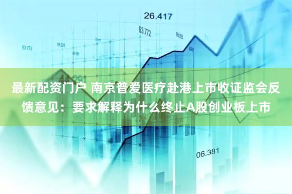 最新配资门户 南京普爱医疗赴港上市收证监会反馈意见：要求解释为什么终止A股创业板上市