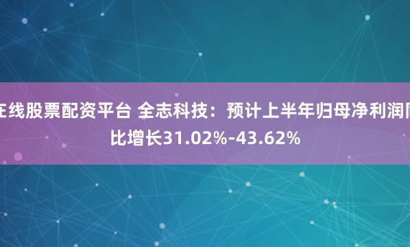 在线股票配资平台 全志科技：预计上半年归母净利润同比增长31.02%-43.62%