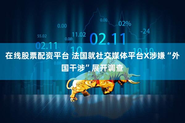 在线股票配资平台 法国就社交媒体平台X涉嫌“外国干涉”展开调查