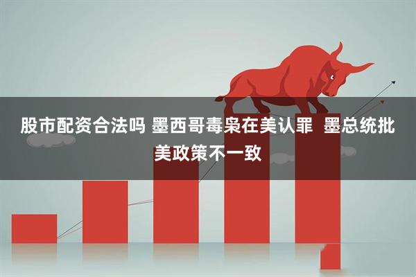 股市配资合法吗 墨西哥毒枭在美认罪  墨总统批美政策不一致