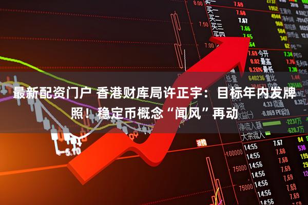 最新配资门户 香港财库局许正宇：目标年内发牌照！稳定币概念“闻风”再动