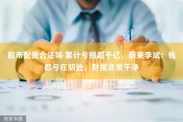 股市配资合法吗 累计亏损超千亿，蔚来李斌：钱都亏在明处，财报非常干净
