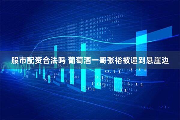 股市配资合法吗 葡萄酒一哥张裕被逼到悬崖边