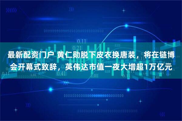 最新配资门户 黄仁勋脱下皮衣换唐装，将在链博会开幕式致辞，英伟达市值一夜大增超1万亿元