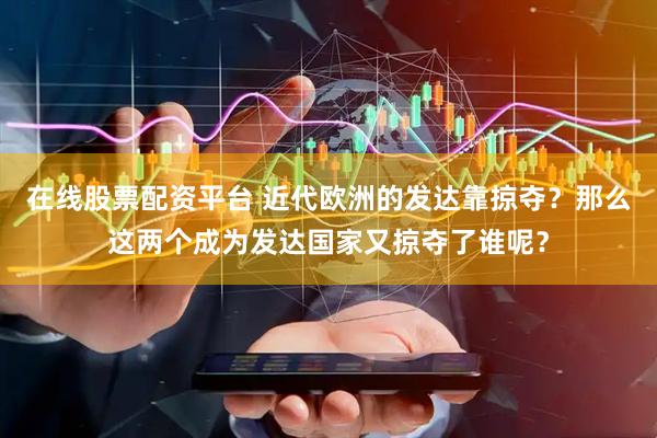 在线股票配资平台 近代欧洲的发达靠掠夺？那么这两个成为发达国家又掠夺了谁呢？