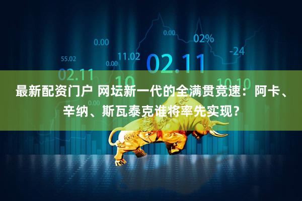最新配资门户 网坛新一代的全满贯竞速：阿卡、辛纳、斯瓦泰克谁将率先实现？