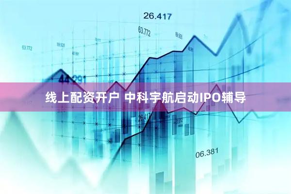 线上配资开户 中科宇航启动IPO辅导