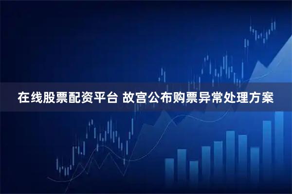 在线股票配资平台 故宫公布购票异常处理方案