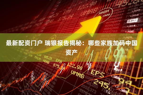 最新配资门户 瑞银报告揭秘：哪些家族加码中国资产