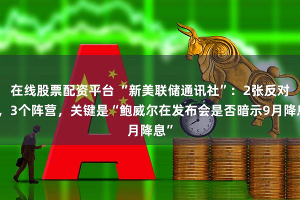 在线股票配资平台 “新美联储通讯社”：2张反对票，3个阵营，关键是“鲍威尔在发布会是否暗示9月降息”