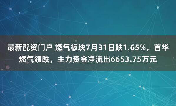 最新配资门户 燃气板块7月31日跌1.65%，首华燃气领跌，主力资金净流出6653.75万元