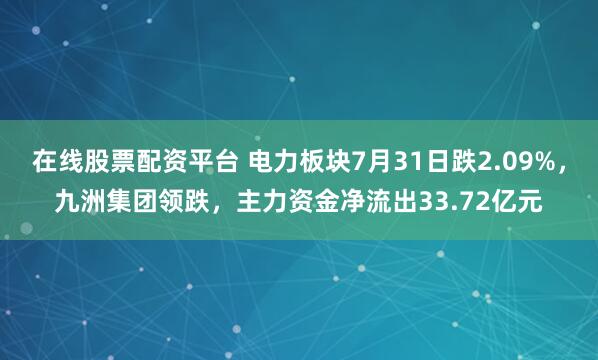 在线股票配资平台 电力板块7月31日跌2.09%，九洲集团领跌，主力资金净流出33.72亿元