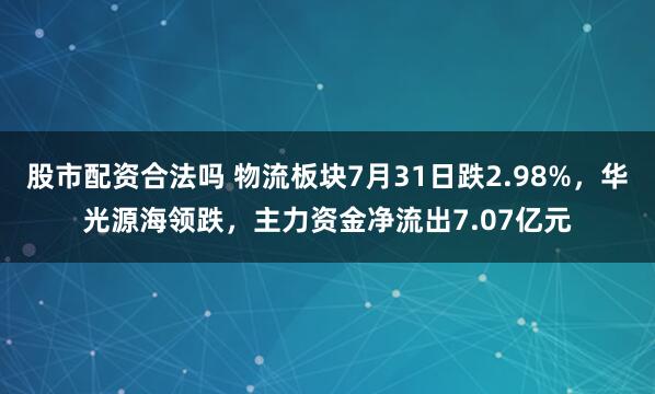 股市配资合法吗 物流板块7月31日跌2.98%，华光源海领跌，主力资金净流出7.07亿元