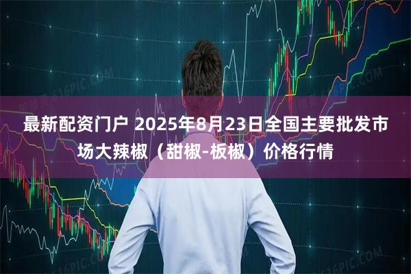 最新配资门户 2025年8月23日全国主要批发市场大辣椒（甜椒-板椒）价格行情