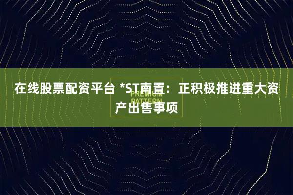 在线股票配资平台 *ST南置：正积极推进重大资产出售事项