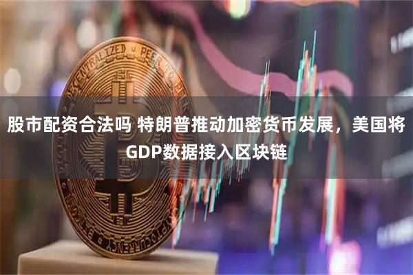 股市配资合法吗 特朗普推动加密货币发展，美国将GDP数据接入区块链