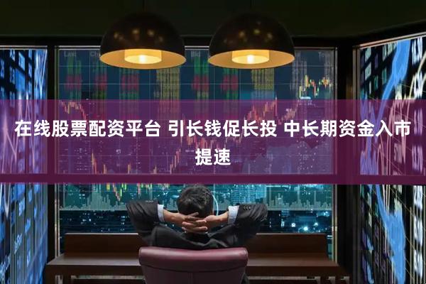 在线股票配资平台 引长钱促长投 中长期资金入市提速